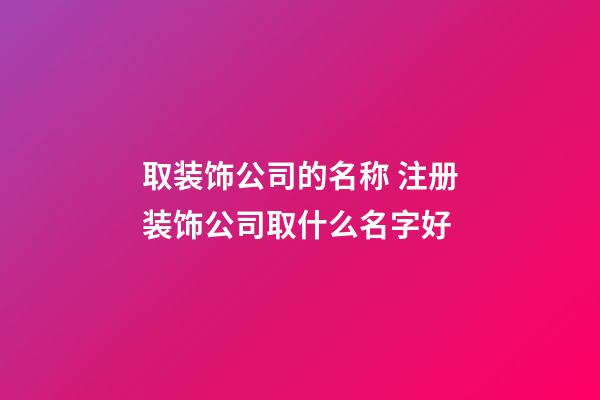 取装饰公司的名称 注册装饰公司取什么名字好